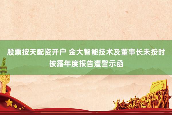 股票按天配资开户 金大智能技术及董事长未按时披露年度报告遭警示函