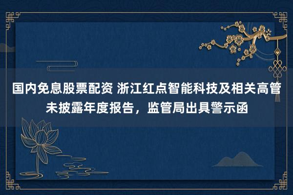 国内免息股票配资 浙江红点智能科技及相关高管未披露年度报告，监管局出具警示函