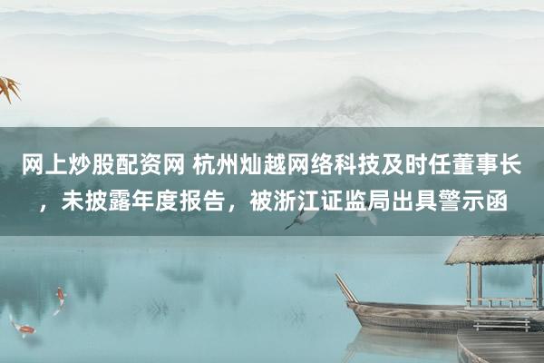 网上炒股配资网 杭州灿越网络科技及时任董事长，未披露年度报告，被浙江证监局出具警示函