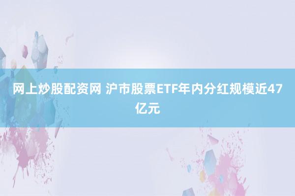 网上炒股配资网 沪市股票ETF年内分红规模近47亿元