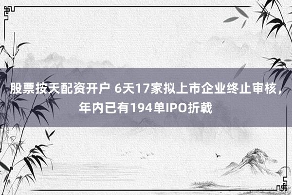 股票按天配资开户 6天17家拟上市企业终止审核，年内已有194单IPO折戟