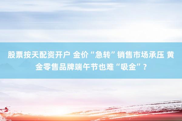 股票按天配资开户 金价“急转”销售市场承压 黄金零售品牌端午节也难“吸金”？