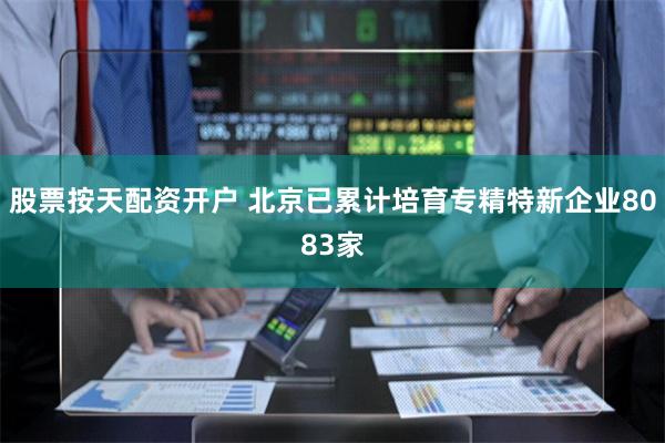 股票按天配资开户 北京已累计培育专精特新企业8083家