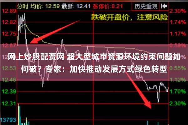 网上炒股配资网 超大型城市资源环境约束问题如何破？专家：加快推动发展方式绿色转型