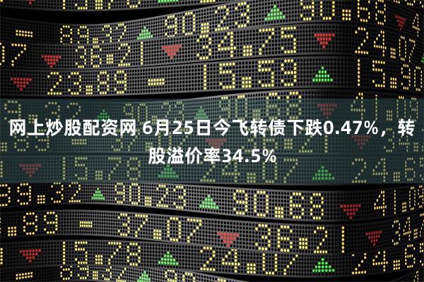 网上炒股配资网 6月25日今飞转债下跌0.47%，转股溢价率34.5%