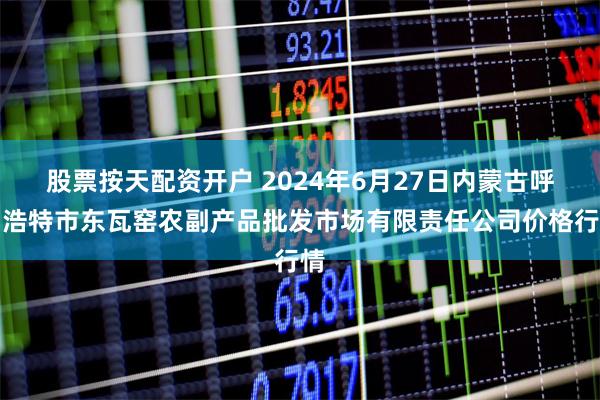 股票按天配资开户 2024年6月27日内蒙古呼和浩特市东瓦窑农副产品批发市场有限责任公司价格行情