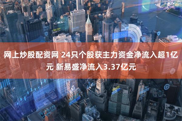 网上炒股配资网 24只个股获主力资金净流入超1亿元 新易盛净流入3.37亿元