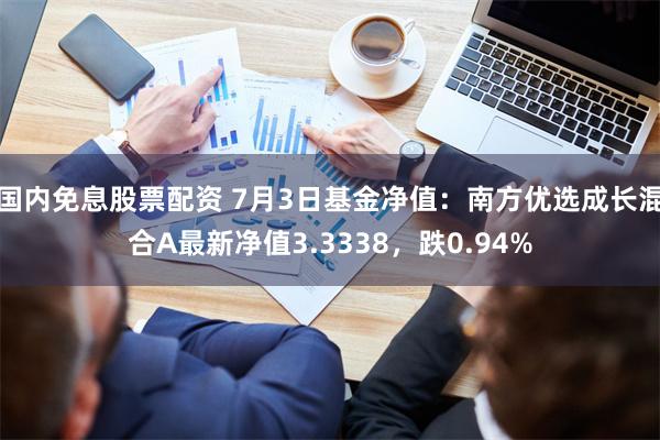 国内免息股票配资 7月3日基金净值：南方优选成长混合A最新净值3.3338，跌0.94%