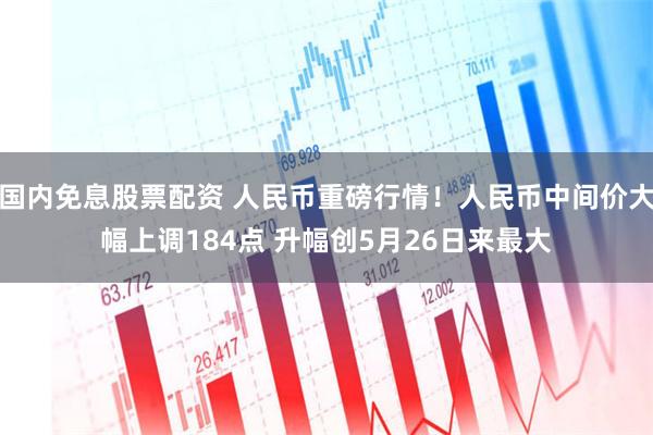 国内免息股票配资 人民币重磅行情！人民币中间价大幅上调184点 升幅创5月26日来最大