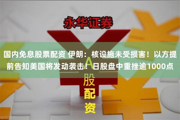 国内免息股票配资 伊朗：核设施未受损害！以方提前告知美国将发动袭击！日股盘中重挫逾1000点