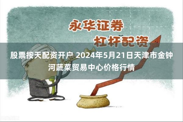 股票按天配资开户 2024年5月21日天津市金钟河蔬菜贸易中心价格行情