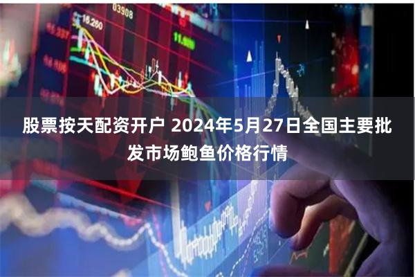 股票按天配资开户 2024年5月27日全国主要批发市场鲍鱼价格行情