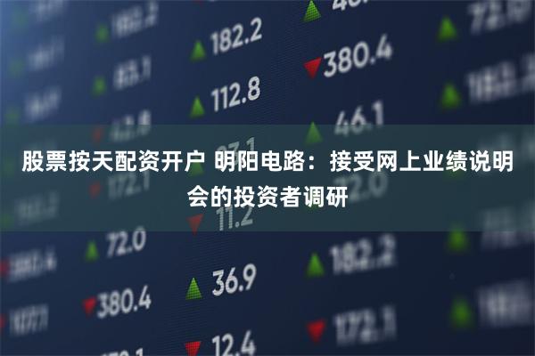 股票按天配资开户 明阳电路：接受网上业绩说明会的投资者调研