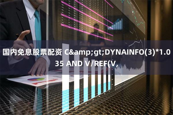 国内免息股票配资 C&gt;DYNAINFO(3)*1.035 AND V/REF(V,