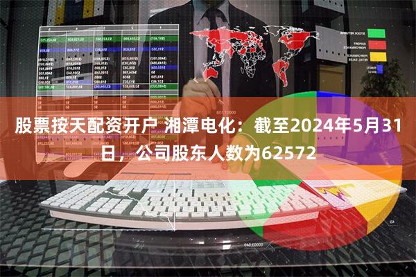 股票按天配资开户 湘潭电化：截至2024年5月31日，公司股东人数为62572