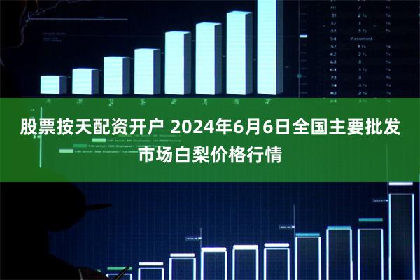 股票按天配资开户 2024年6月6日全国主要批发市场白梨价格行情