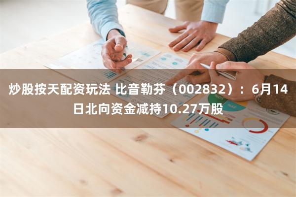 炒股按天配资玩法 比音勒芬（002832）：6月14日北向资金减持10.27万股