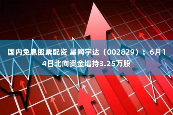 国内免息股票配资 星网宇达（002829）：6月14日北向资金增持3.25万股