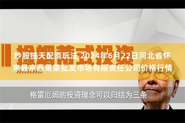 炒股按天配资玩法 2024年6月22日河北省怀来县京西果菜批