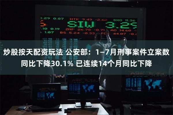 炒股按天配资玩法 公安部：1—7月刑事案件立案数同比下降30.1% 已连续14个月同比下降