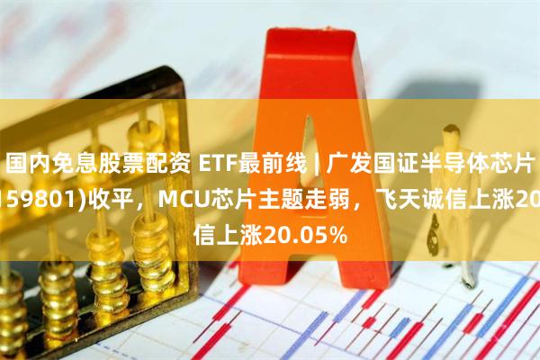 国内免息股票配资 ETF最前线 | 广发国证半导体芯片ETF