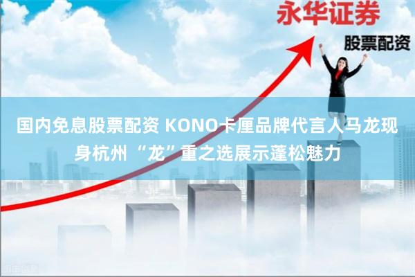 国内免息股票配资 KONO卡厘品牌代言人马龙现身杭州 “龙”重之选展示蓬松魅力