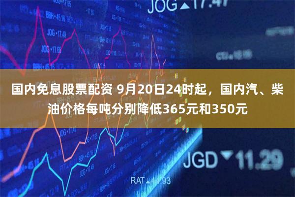 国内免息股票配资 9月20日24时起，国内汽、柴油价格每吨分别降低365元和350元