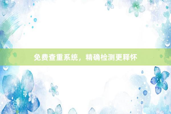 免费查重系统，精确检测更释怀