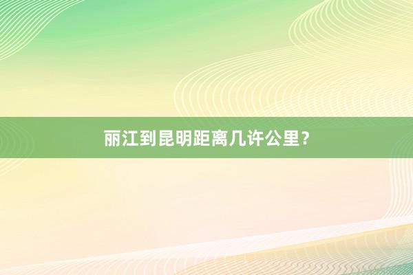 丽江到昆明距离几许公里？