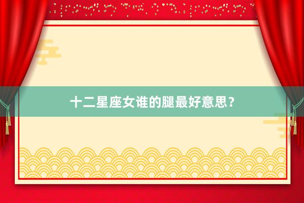 十二星座女谁的腿最好意思？