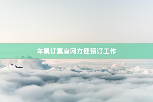 车票订票官网方便预订工作